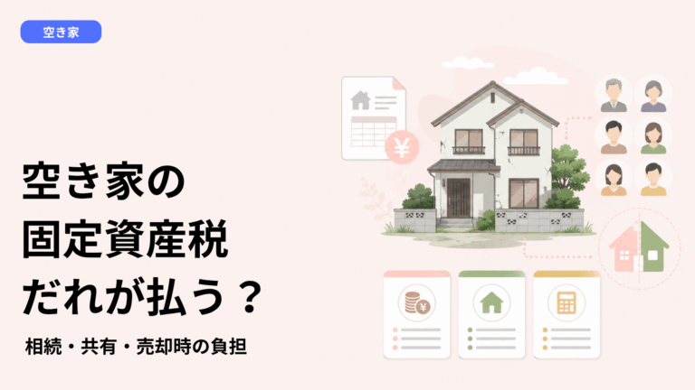 空き家の固定資産税は誰が払う？親名義・相続登記前・共有名義・売却時の負担をケース別に解説